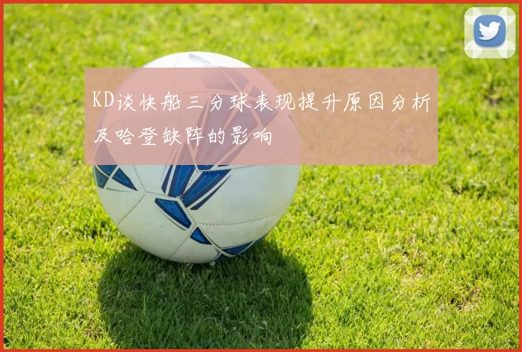 KD谈快船三分球表现提升原因分析及哈登缺阵的影响
