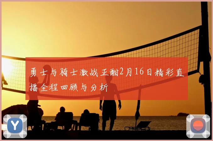 勇士与骑士激战正酣2月16日精彩直播全程回顾与分析