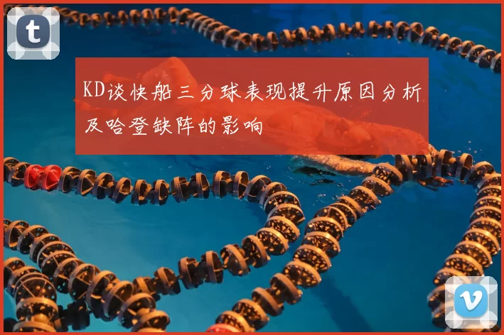 KD谈快船三分球表现提升原因分析及哈登缺阵的影响