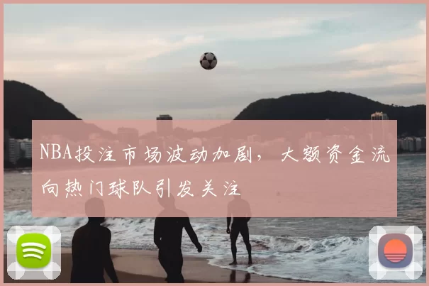 NBA投注市场波动加剧,大额资金流向热门球队引发关注