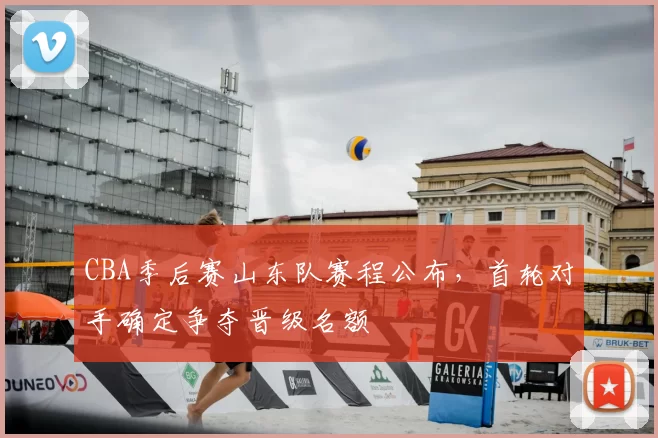 CBA季后赛山东队赛程公布,首轮对手确定争夺晋级名额