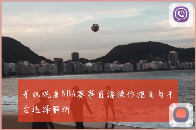 手机观看NBA赛事直播操作指南与平台选择解析