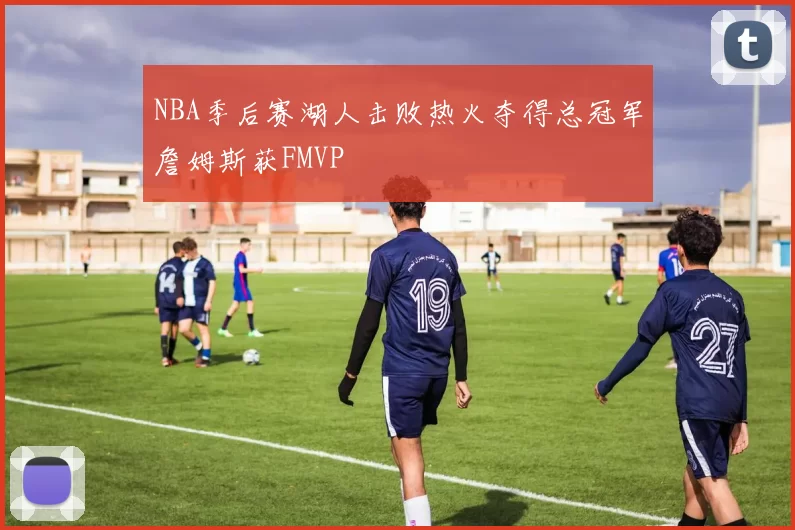 NBA季后赛湖人击败热火夺得总冠军詹姆斯获FMVP
