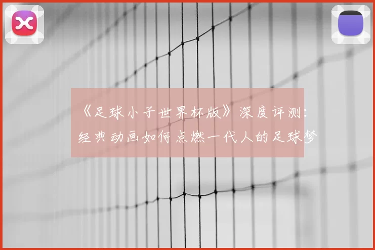 《足球小子世界杯版》深度评测：经典动画如何点燃一代人的足球梦？