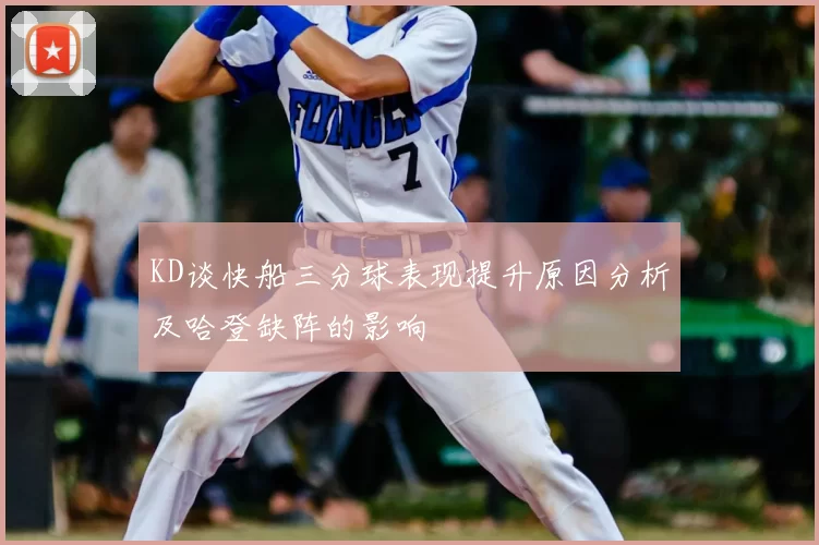 KD谈快船三分球表现提升原因分析及哈登缺阵的影响