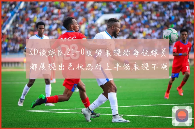 KD谈球队21-0攻势表现称每位球员都展现出色状态对上半场表现不满