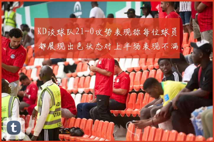 KD谈球队21-0攻势表现称每位球员都展现出色状态对上半场表现不满