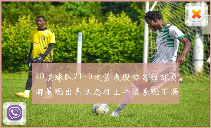 KD谈球队21-0攻势表现称每位球员都展现出色状态对上半场表现不满