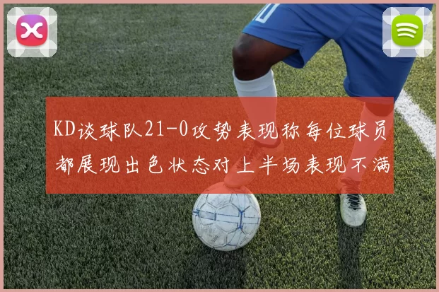 KD谈球队21-0攻势表现称每位球员都展现出色状态对上半场表现不满