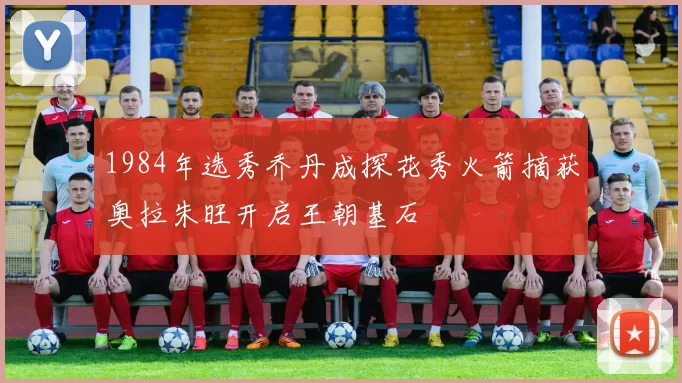 1984年选秀乔丹成探花秀火箭摘获奥拉朱旺开启王朝基石