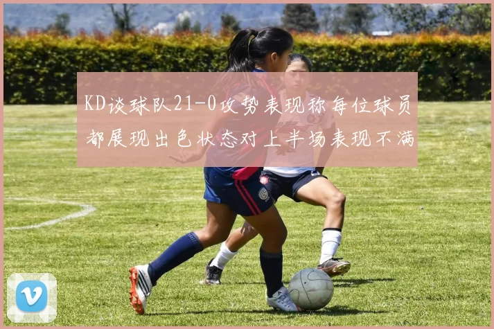 KD谈球队21-0攻势表现称每位球员都展现出色状态对上半场表现不满