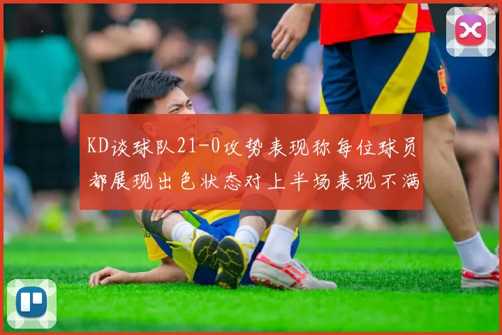 KD谈球队21-0攻势表现称每位球员都展现出色状态对上半场表现不满
