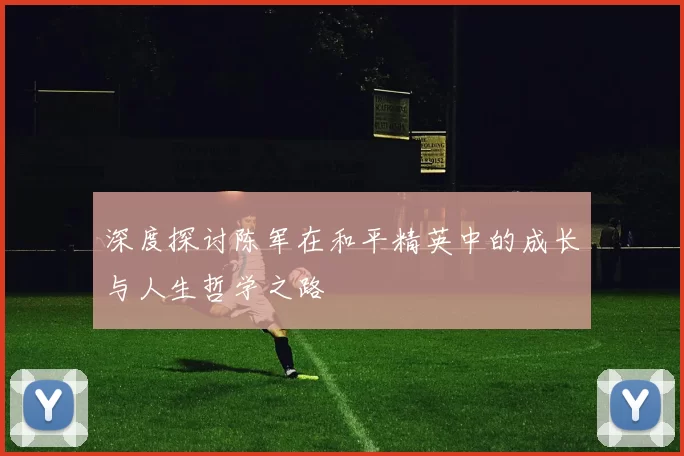 深度探讨陈军在和平精英中的成长与人生哲学之路