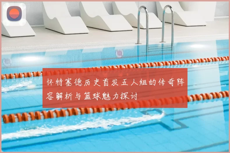 怀特塞德历史首发五人组的传奇阵容解析与篮球魅力探讨