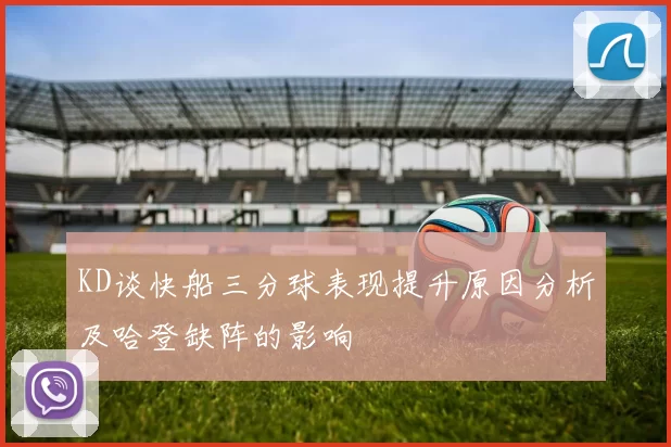 KD谈快船三分球表现提升原因分析及哈登缺阵的影响