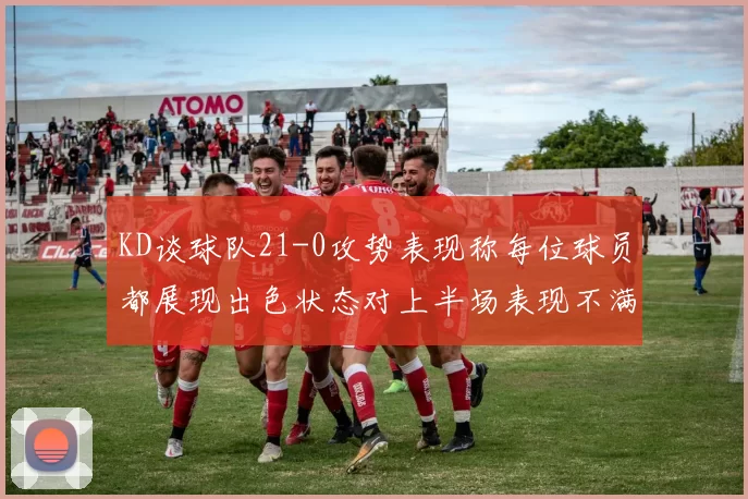 KD谈球队21-0攻势表现称每位球员都展现出色状态对上半场表现不满