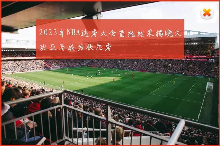 2023年NBA选秀大会首轮结果揭晓文班亚马成为状元秀