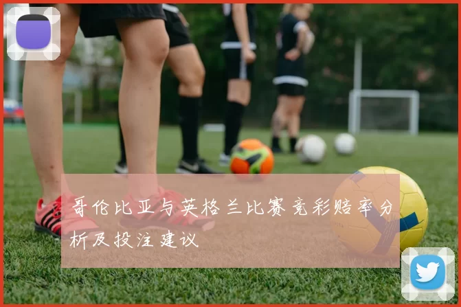 哥伦比亚与英格兰比赛竞彩赔率分析及投注建议