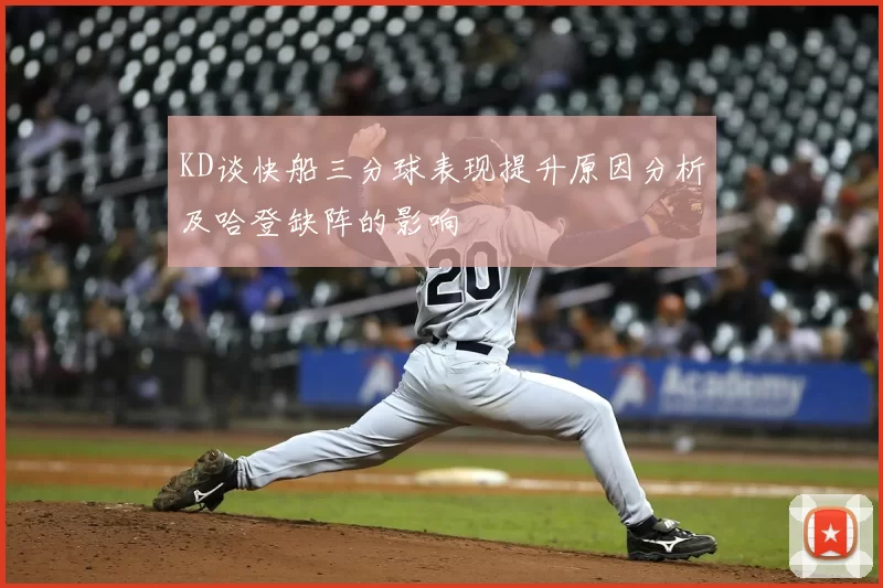 KD谈快船三分球表现提升原因分析及哈登缺阵的影响