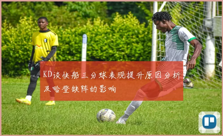 KD谈快船三分球表现提升原因分析及哈登缺阵的影响