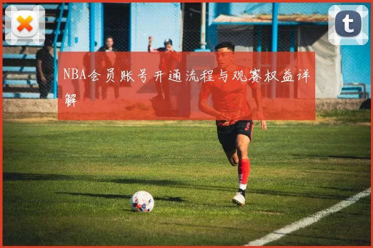 NBA会员账号开通流程与观赛权益详解