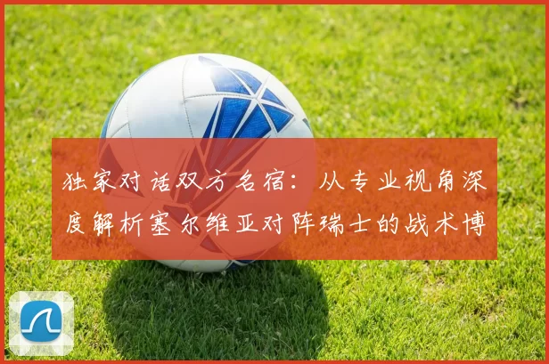 独家对话双方名宿:从专业视角深度解析塞尔维亚对阵瑞士的战术博弈