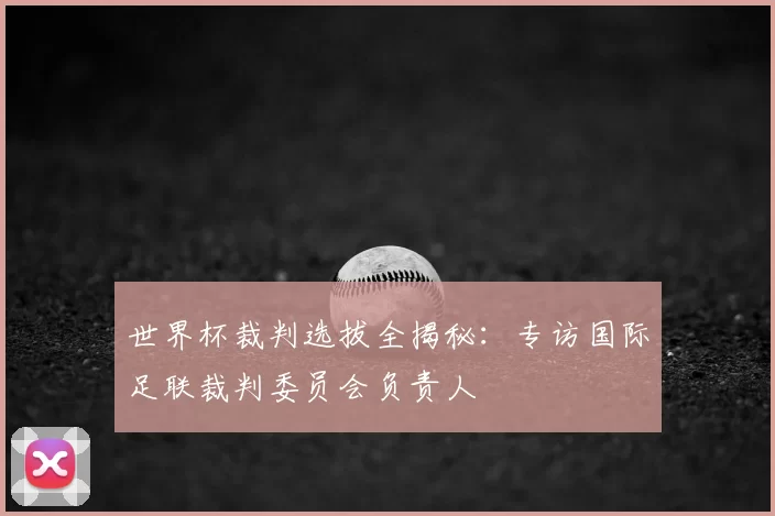 世界杯裁判选拔全揭秘:专访国际足联裁判委员会负责人