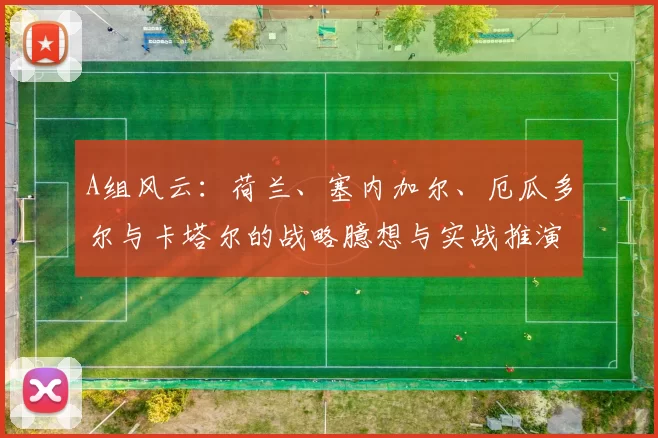 A组风云:荷兰、塞内加尔、厄瓜多尔与卡塔尔的战略臆想与实战推演