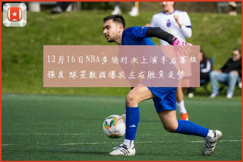 12月16日NBA多场对决上演季后赛级强度 球星数据爆发左右胜负走势