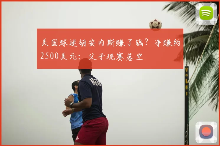 美国球迷胡安内斯赚了钱？净赚约2500美元：父子观赛落空