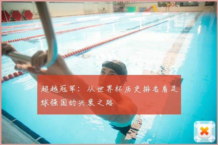 超越冠军：从世界杯历史排名看足球强国的兴衰之路
