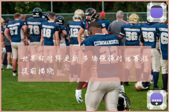 世界杯对阵更新 多场强强对话赛程提前揭晓