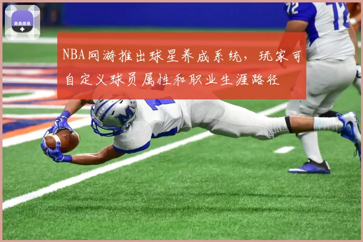 NBA网游推出球星养成系统，玩家可自定义球员属性和职业生涯路径