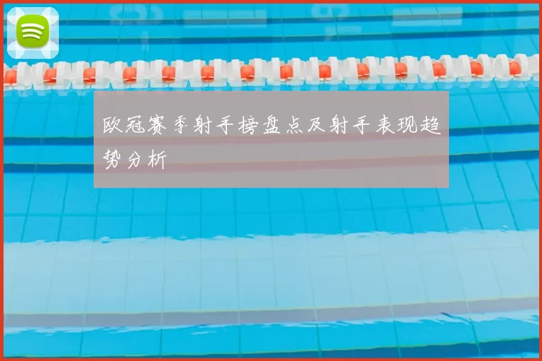 欧冠赛季射手榜盘点及射手表现趋势分析