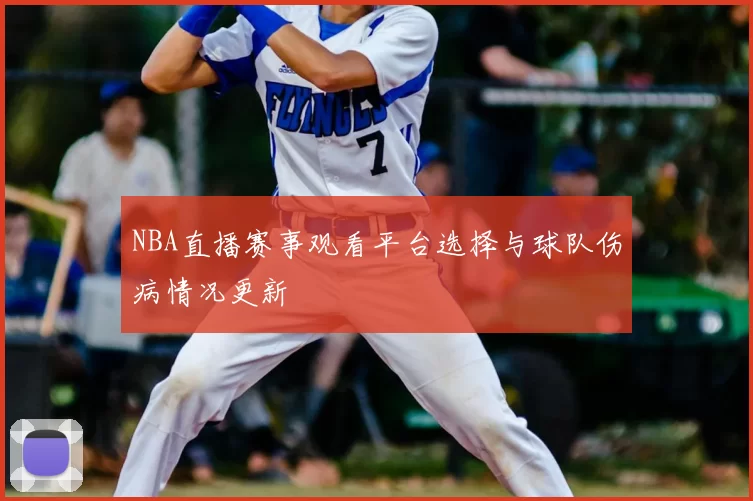 NBA直播赛事观看平台选择与球队伤病情况更新