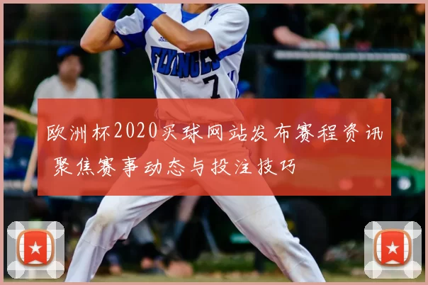 欧洲杯2020买球网站发布赛程资讯 聚焦赛事动态与投注技巧