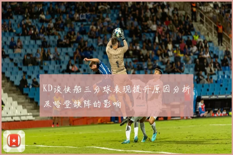 KD谈快船三分球表现提升原因分析及哈登缺阵的影响