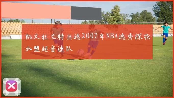 凯文杜兰特当选2007年NBA选秀探花加盟超音速队
