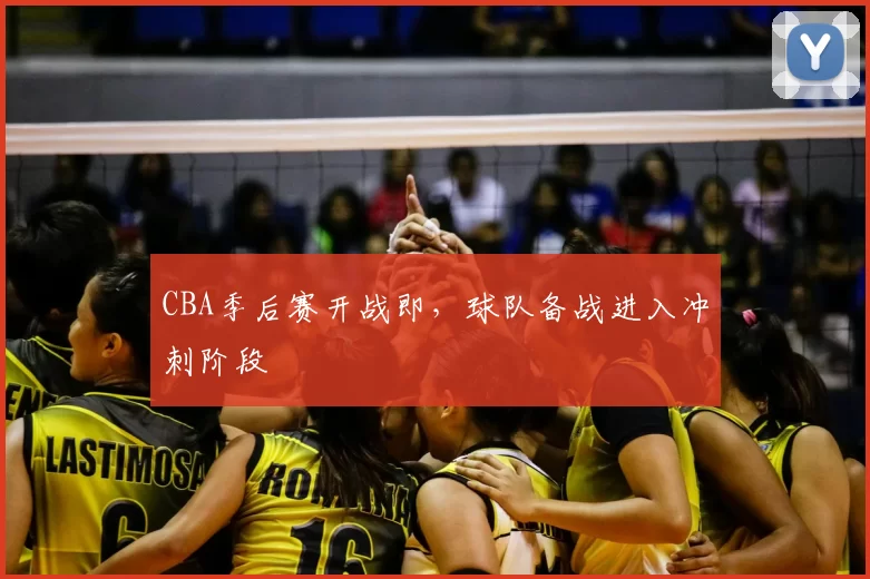 CBA季后赛开战即，球队备战进入冲刺阶段
