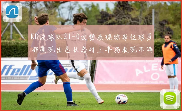 KD谈球队21-0攻势表现称每位球员都展现出色状态对上半场表现不满