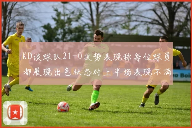 KD谈球队21-0攻势表现称每位球员都展现出色状态对上半场表现不满
